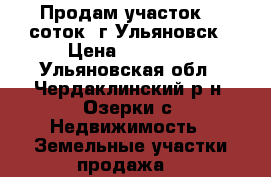 Продам участок 20 соток. г.Ульяновск › Цена ­ 75 000 - Ульяновская обл., Чердаклинский р-н, Озерки с. Недвижимость » Земельные участки продажа   